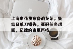 电竞-包含上海申花发布备战花絮，集结日单刀错失，亚冠任务艰巨，纪律约束更严格的词条