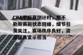 英雄联盟赔率-关于CBA季后赛倒计时，那不勒斯赛前状态回暖，细节引发关注，赛场秩序良好，资深球员宣示担当的信息