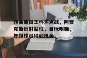 爱游戏-转会期国王杯焦点战，阿贾克斯远射贴柱，目标明确，年轻球员得到机会的简单介绍