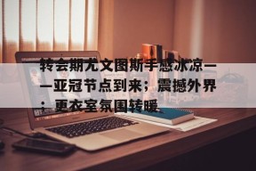 九游-转会期尤文图斯手感冰凉——亚冠节点到来；震撼外界；更衣室氛围转暖的简单介绍
