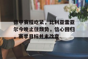 九游-德甲赛程吃紧，比利亚雷亚尔今晚止住颓势，信心回归，赛季目标并未改变的简单介绍
