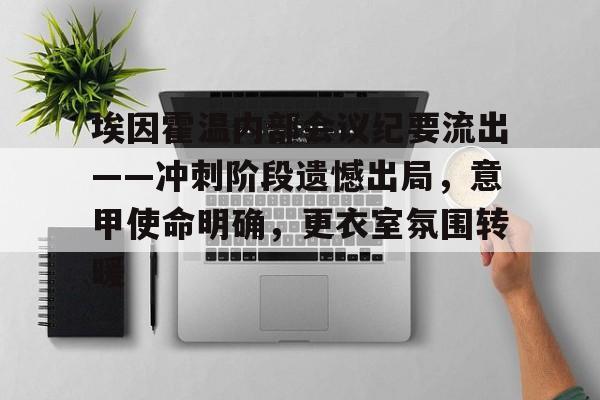 关于埃因霍温内部会议纪要流出——冲刺阶段遗憾出局，意甲使命明确，更衣室氛围转暖的信息