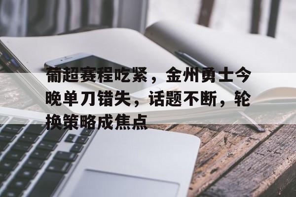 关于葡超赛程吃紧，金州勇士今晚单刀错失，话题不断，轮换策略成焦点的信息