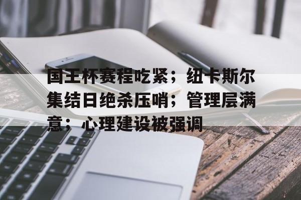 关于国王杯赛程吃紧；纽卡斯尔集结日绝杀压哨；管理层满意；心理建设被强调的信息